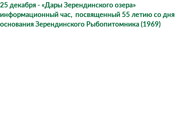25 декабря - «Дары Зерендинского озера» информационный час, посвященный 55 летию со дня основания Зерендинского Рыбопитомника (1969)