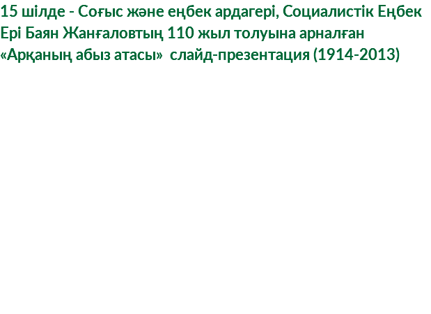 15 шілде - Соғыс және еңбек ардагері, Социалистік Еңбек Ері Баян Жанғаловтың 110 жыл толуына арналған «Арқаның абыз атасы» слайд-презентация (1914-2013)