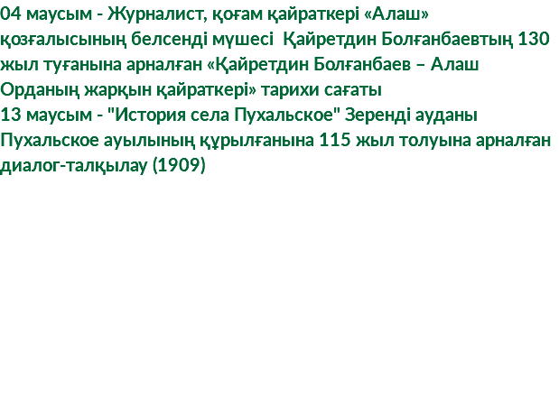 04 маусым - Журналист, қоғам қайраткері «Алаш» қозғалысының белсенді мүшесі Қайретдин Болғанбаевтың 130 жыл туғанына арналған «Қайретдин Болғанбаев – Алаш Орданың жарқын қайраткері» тарихи сағаты 13 маусым - "История села Пухальское" Зеренді ауданы Пухальское ауылының құрылғанына 115 жыл толуына арналған диалог-талқылау (1909)