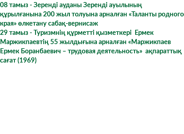 08 тамыз - Зеренді ауданы Зеренді ауылының құрылғанына 200 жыл толуына арналған «Таланты родного края» өлкетану сабақ-вернисаж 29 тамыз - Туризмнің құрметті қызметкері Ермек Маржикпаевтің 55 жылдығына арналған «Маржикпаев Ермек Боранбаевич – трудовая деятельность» ақпараттық сағат (1969) 